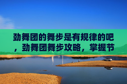 劲舞团的舞步是有规律的吧,劲舞团舞步攻略,掌握节奏,展现你的风采 劲舞团的舞步是有规律的吧,劲舞团舞步攻略,掌握节奏,展现你的风采