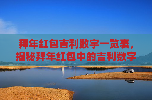拜年红包吉利数字一览表,揭秘拜年红包中的吉利数字,传统与现代的完美融合 拜年红包吉利数字一览表,揭秘拜年红包中的吉利数字,传统与现代的完美融合