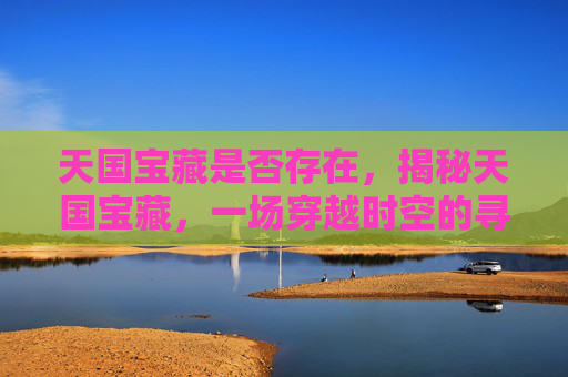 天国宝藏是否存在，揭秘天国宝藏，一场穿越时空的寻宝之旅