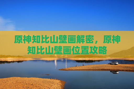原神知比山壁画解密,原神知比山壁画位置攻略 原神知比山壁画解密,原神知比山壁画位置攻略