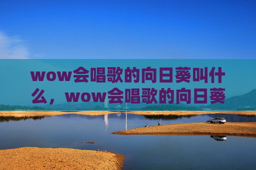wow会唱歌的向日葵叫什么，wow会唱歌的向日葵—— 探索魔兽世界中的独特音乐世界
