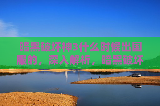 暗黑破坏神3什么时候出国服的，深入解析，暗黑破坏神3国服与国际服的对比分析