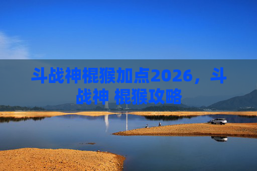 斗战神棍猴加点2026，斗战神 棍猴攻略