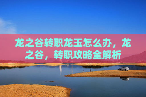 龙之谷转职龙玉怎么办,龙之谷,转职攻略全解析 龙之谷转职龙玉怎么办,龙之谷,转职攻略全解析