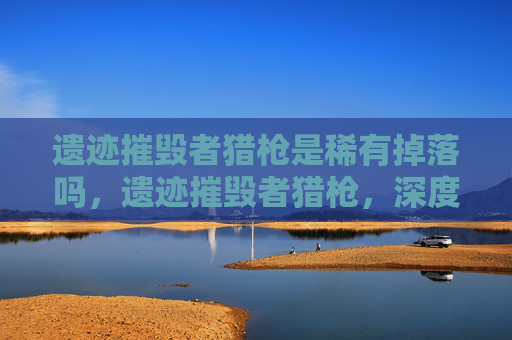遗迹摧毁者猎枪是稀有掉落吗，遗迹摧毁者猎枪，深度解析与实战攻略