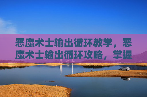 恶魔术士输出循环教学,恶魔术士输出循环攻略,掌握核心技能,提升战斗效率 恶魔术士输出循环教学,恶魔术士输出循环攻略,掌握核心技能,提升战斗效率