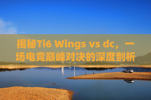 揭秘Ti6 Wings vs dc,一场电竞巅峰对决的深度剖析 揭秘Ti6 Wings vs dc,一场电竞巅峰对决的深度剖析