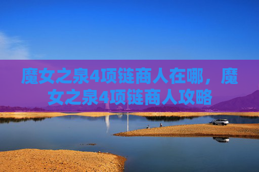 魔女之泉4项链商人在哪,魔女之泉4项链商人攻略 魔女之泉4项链商人在哪,魔女之泉4项链商人攻略