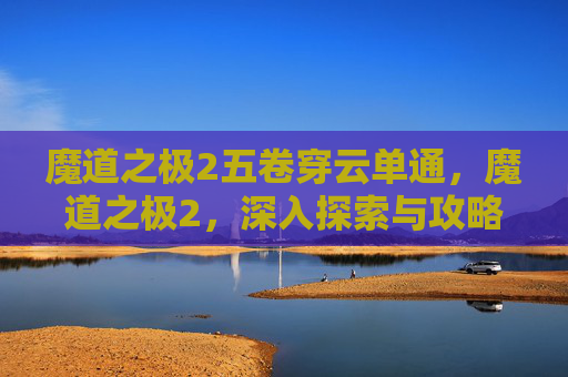 魔道之极2五卷穿云单通,魔道之极2,深入探索与攻略指南 魔道之极2五卷穿云单通,魔道之极2,深入探索与攻略指南