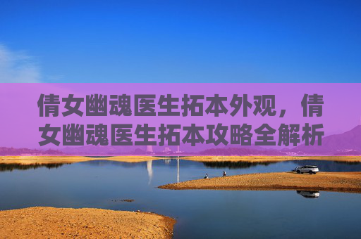 倩女幽魂医生拓本外观,倩女幽魂医生拓本攻略全解析 倩女幽魂医生拓本外观,倩女幽魂医生拓本攻略全解析