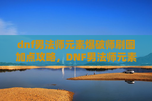 dnf男法师元素爆破师刷图加点攻略,DNF男法师元素爆破师刷图加点攻略 dnf男法师元素爆破师刷图加点攻略,DNF男法师元素爆破师刷图加点攻略