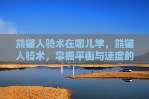 熊猫人骑术在哪儿学,熊猫人骑术,掌握平衡与速度的艺术 熊猫人骑术在哪儿学,熊猫人骑术,掌握平衡与速度的艺术
