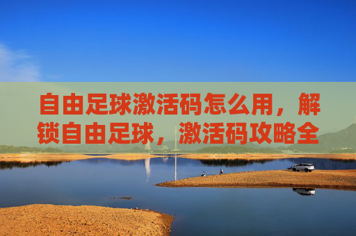自由足球激活码怎么用,解锁自由足球,激活码攻略全解析 自由足球激活码怎么用,解锁自由足球,激活码攻略全解析
