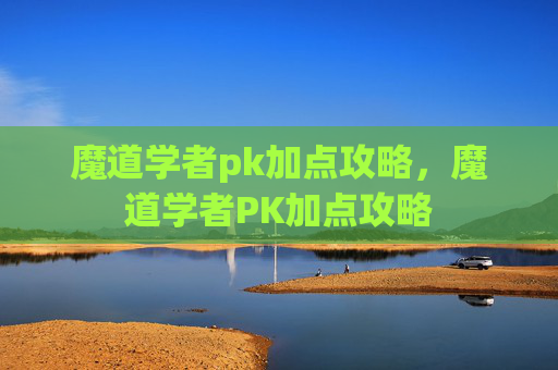魔道学者pk加点攻略,魔道学者PK加点攻略 魔道学者pk加点攻略,魔道学者PK加点攻略