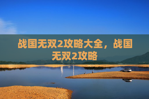 战国无双2攻略大全,战国无双2攻略 战国无双2攻略大全,战国无双2攻略