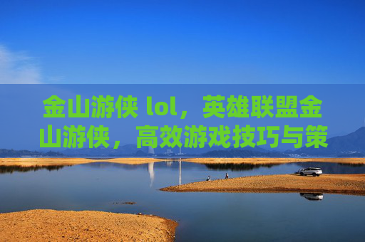金山游侠 lol,英雄联盟金山游侠,高效游戏技巧与策略指南 金山游侠 lol,英雄联盟金山游侠,高效游戏技巧与策略指南