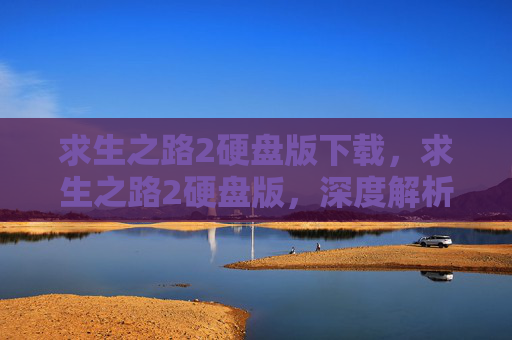 求生之路2硬盘版下载,求生之路2硬盘版,深度解析与实用攻略 求生之路2硬盘版下载,求生之路2硬盘版,深度解析与实用攻略