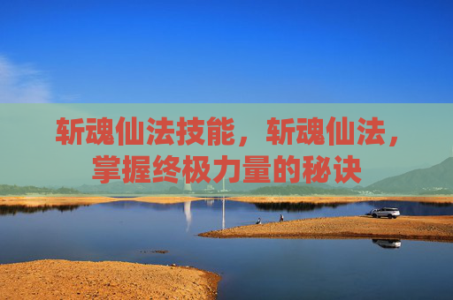 斩魂仙法技能，斩魂仙法，掌握终极力量的秘诀