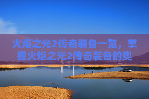 火炬之光2传奇装备一览,掌握火炬之光2传奇装备的奥秘,让你的战斗更加强大! 火炬之光2传奇装备一览,掌握火炬之光2传奇装备的奥秘,让你的战斗更加强大!