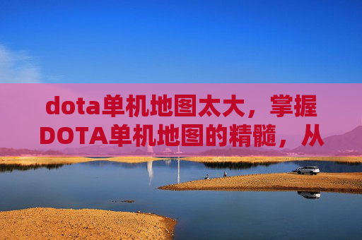 dota单机地图太大,掌握DOTA单机地图的精髓,从新手到高手的全面攻略 dota单机地图太大,掌握DOTA单机地图的精髓,从新手到高手的全面攻略
