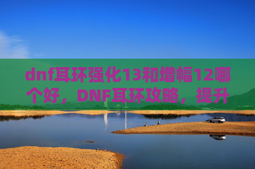 dnf耳环强化13和增幅12哪个好,DNF耳环攻略,提升角色实力的必备饰品 dnf耳环强化13和增幅12哪个好,DNF耳环攻略,提升角色实力的必备饰品