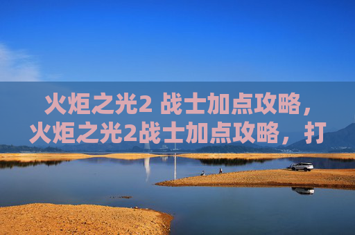 火炬之光2 战士加点攻略,火炬之光2战士加点攻略,打造你的终极战斗伙伴 火炬之光2 战士加点攻略,火炬之光2战士加点攻略,打造你的终极战斗伙伴