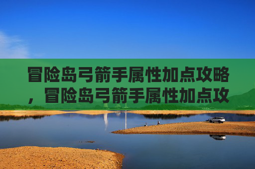 冒险岛弓箭手属性加点攻略，冒险岛弓箭手属性加点攻略