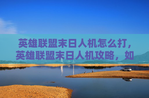 英雄联盟末日人机怎么打,英雄联盟末日人机攻略,如何高效应对终极挑战 英雄联盟末日人机怎么打,英雄联盟末日人机攻略,如何高效应对终极挑战