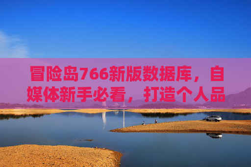 冒险岛766新版数据库,自媒体新手必看,打造个人品牌与提升影响力攻略 冒险岛766新版数据库,自媒体新手必看,打造个人品牌与提升影响力攻略