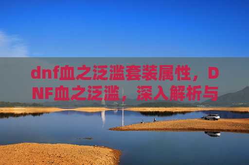 dnf血之泛滥套装属性，DNF血之泛滥，深入解析与实用攻略