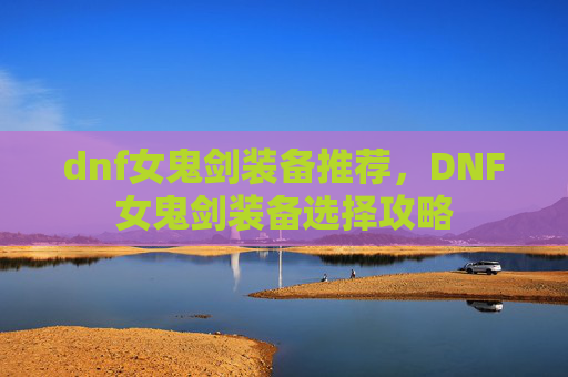 dnf女鬼剑装备推荐，DNF女鬼剑装备选择攻略