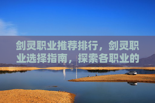 剑灵职业推荐排行,剑灵职业选择指南,探索各职业的独特魅力与优势 剑灵职业推荐排行,剑灵职业选择指南,探索各职业的独特魅力与优势