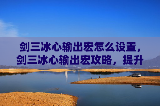 剑三冰心输出宏怎么设置,剑三冰心输出宏攻略,提升你的冰心输出效率 剑三冰心输出宏怎么设置,剑三冰心输出宏攻略,提升你的冰心输出效率