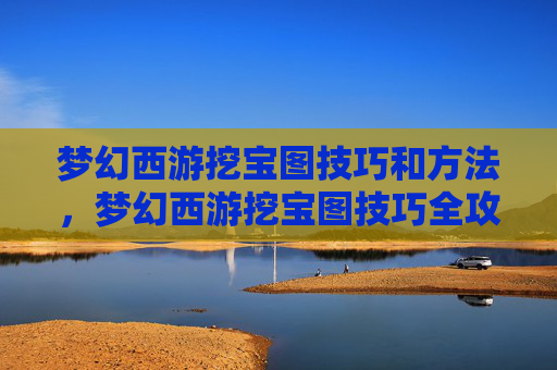 梦幻西游挖宝图技巧和方法,梦幻西游挖宝图技巧全攻略 梦幻西游挖宝图技巧和方法,梦幻西游挖宝图技巧全攻略