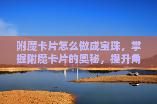 附魔卡片怎么做成宝珠,掌握附魔卡片的奥秘,提升角色实力的终极攻略 附魔卡片怎么做成宝珠,掌握附魔卡片的奥秘,提升角色实力的终极攻略