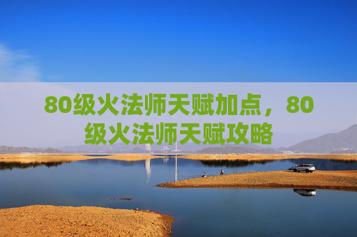 80级火法师天赋加点,80级火法师天赋攻略 80级火法师天赋加点,80级火法师天赋攻略