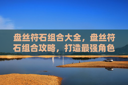 盘丝符石组合大全,盘丝符石组合攻略,打造最强角色 盘丝符石组合大全,盘丝符石组合攻略,打造最强角色