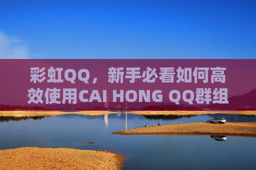 彩虹QQ,新手必看如何高效使用CAI HONG QQ群组功能,提升你的社交效率 彩虹QQ,新手必看如何高效使用CAI HONG QQ群组功能,提升你的社交效率