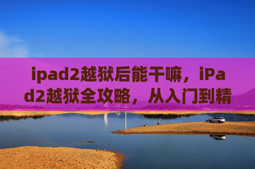 ipad2越狱后能干嘛,iPad2越狱全攻略,从入门到精通 ipad2越狱后能干嘛,iPad2越狱全攻略,从入门到精通