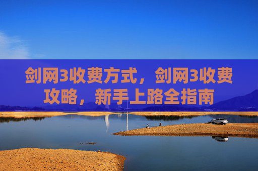 剑网3收费方式,剑网3收费攻略,新手上路全指南 剑网3收费方式,剑网3收费攻略,新手上路全指南