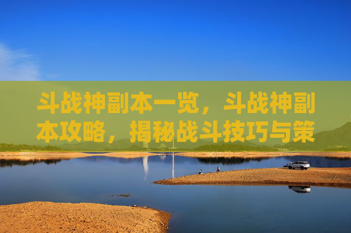 斗战神副本一览,斗战神副本攻略,揭秘战斗技巧与策略 斗战神副本一览,斗战神副本攻略,揭秘战斗技巧与策略