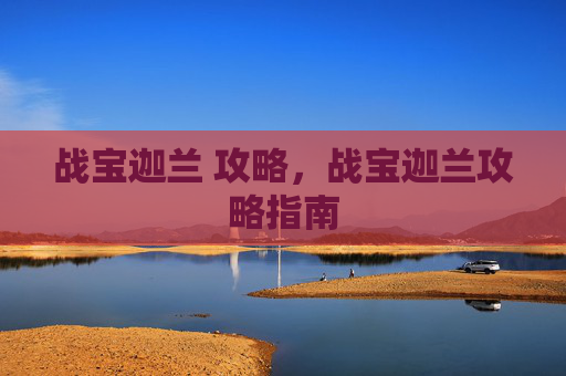 战宝迦兰 攻略,战宝迦兰攻略指南 战宝迦兰 攻略,战宝迦兰攻略指南