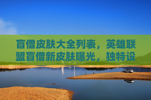 盲僧皮肤大全列表，英雄联盟盲僧新皮肤曝光，独特设计，你准备好了吗？