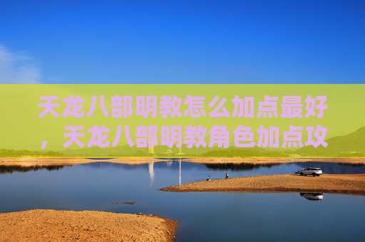 天龙八部明教怎么加点最好，天龙八部明教角色加点攻略，掌握技能与属性平衡，提升战斗效率