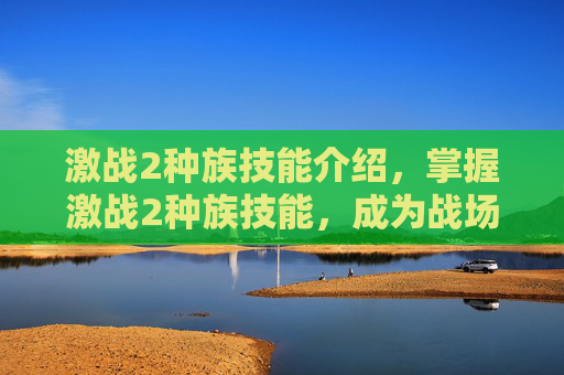 激战2种族技能介绍，掌握激战2种族技能，成为战场上的主宰者