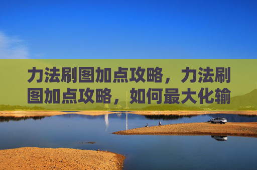 力法刷图加点攻略，力法刷图加点攻略，如何最大化输出与效率