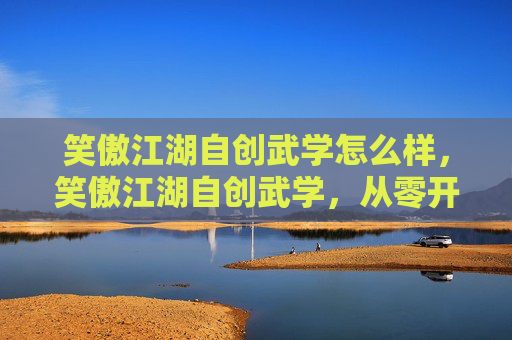 笑傲江湖自创武学怎么样，笑傲江湖自创武学，从零开始打造独一无二的武功秘籍