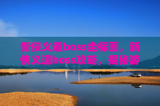 新侠义道boss坐标图,新侠义道boss攻略,揭秘游戏中的终极挑战 新侠义道boss坐标图,新侠义道boss攻略,揭秘游戏中的终极挑战