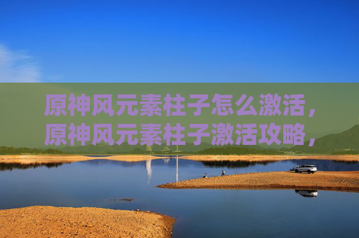 原神风元素柱子怎么激活，原神风元素柱子激活攻略，掌握关键技巧，提升游戏体验