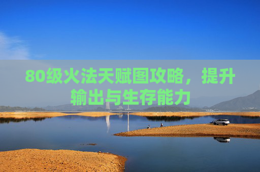 80级火法天赋图攻略，提升输出与生存能力